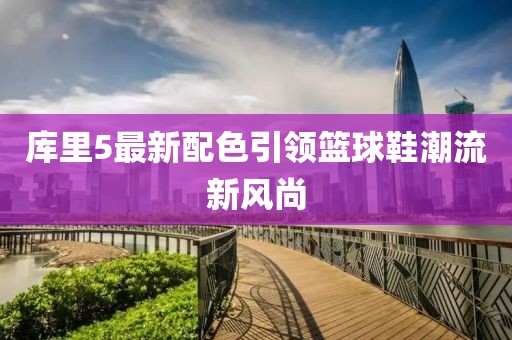庫(kù)里5最新配色引領(lǐng)籃球鞋潮流新風(fēng)尚