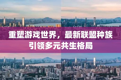 重塑游戲世界，最新聯(lián)盟種族引領(lǐng)多元共生格局