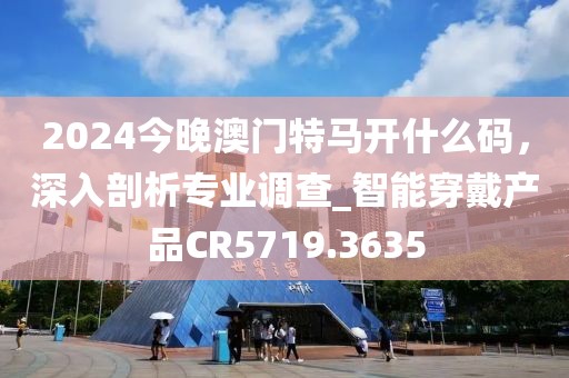 2024今晚澳門特馬開什么碼，深入剖析專業(yè)調(diào)查_智能穿戴產(chǎn)品CR5719.3635