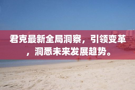 君克最新全局洞察，引領(lǐng)變革，洞悉未來發(fā)展趨勢。