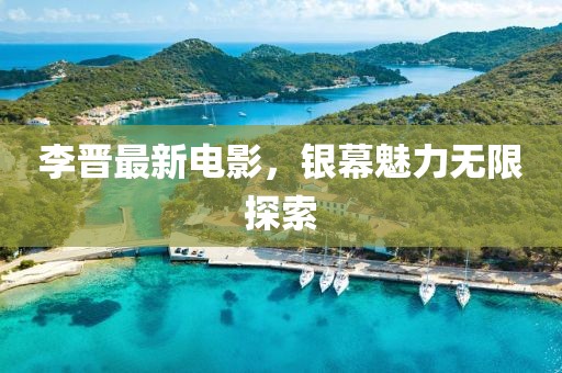 李晉最新電影，銀幕魅力無(wú)限探索