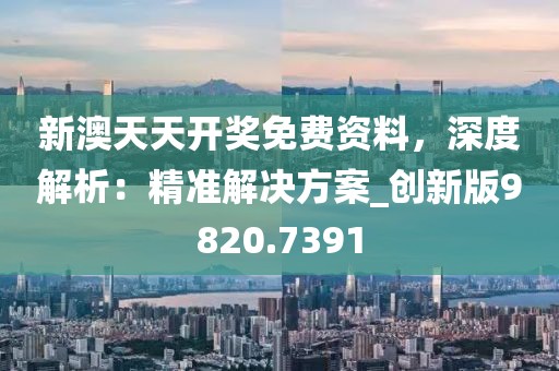新澳天天開獎(jiǎng)免費(fèi)資料，深度解析：精準(zhǔn)解決方案_創(chuàng)新版9820.7391