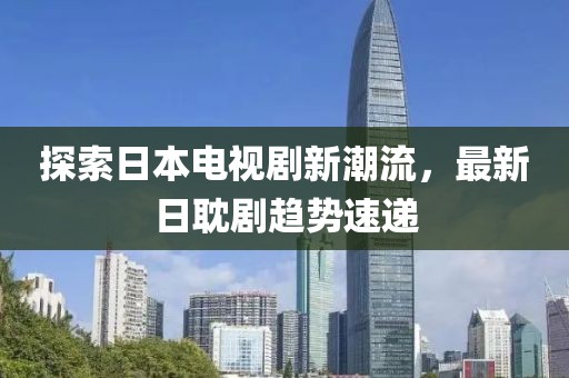 探索日本電視劇新潮流，最新日耽劇趨勢速遞