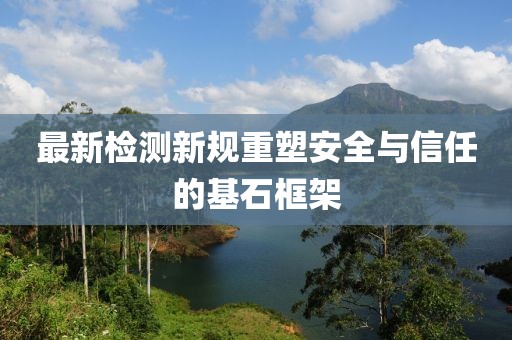 最新檢測(cè)新規(guī)重塑安全與信任的基石框架