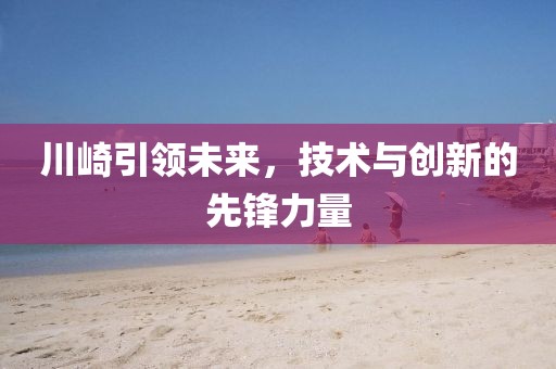 川崎引領(lǐng)未來，技術(shù)與創(chuàng)新的先鋒力量