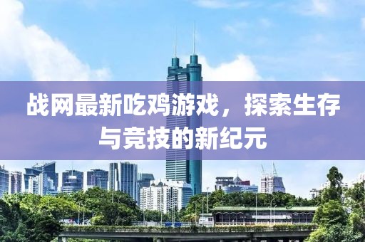 戰(zhàn)網(wǎng)最新吃雞游戲，探索生存與競(jìng)技的新紀(jì)元