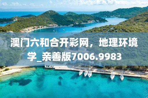 澳門六和合開(kāi)彩網(wǎng)，地理環(huán)境學(xué)_親善版7006.9983