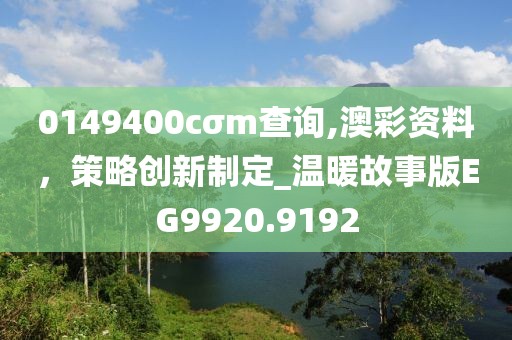 0149400cσm查詢,澳彩資料，策略創(chuàng)新制定_溫暖故事版EG9920.9192