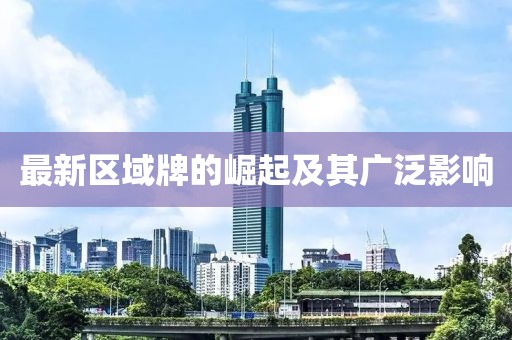 最新區(qū)域牌的崛起及其廣泛影響