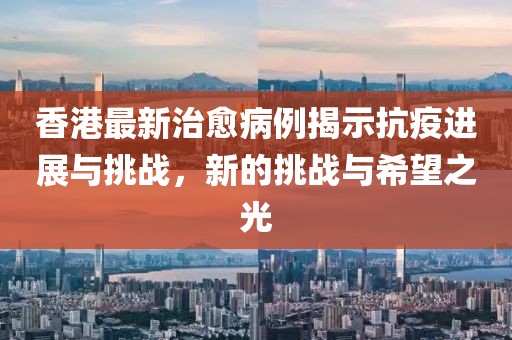 香港最新治愈病例揭示抗疫進(jìn)展與挑戰(zhàn)，新的挑戰(zhàn)與希望之光