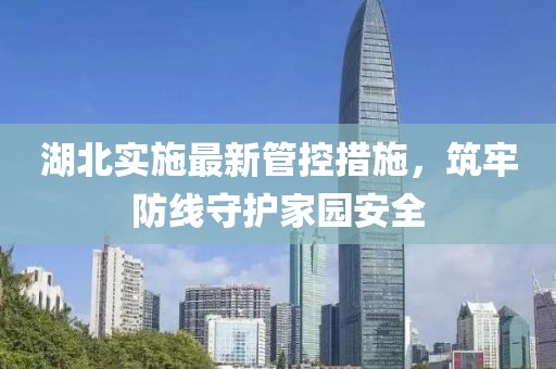 湖北實施最新管控措施，筑牢防線守護家園安全
