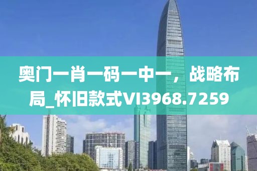 奧門一肖一碼一中一，戰(zhàn)略布局_懷舊款式VI3968.7259