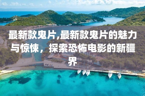 最新款鬼片,最新款鬼片的魅力與驚悚，探索恐怖電影的新疆界