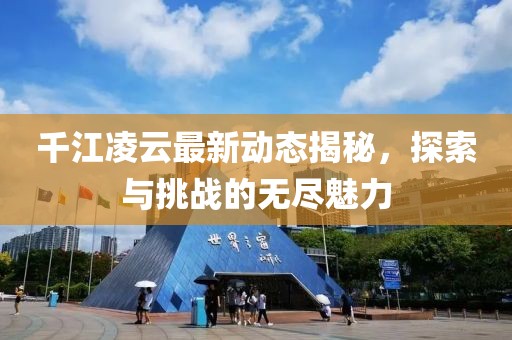千江凌云最新動(dòng)態(tài)揭秘，探索與挑戰(zhàn)的無盡魅力