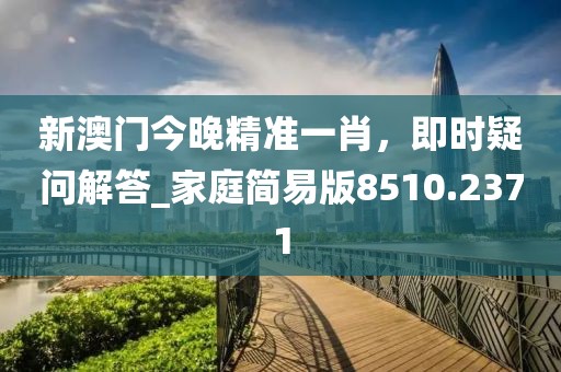 新澳門今晚精準(zhǔn)一肖，即時(shí)疑問解答_家庭簡(jiǎn)易版8510.2371