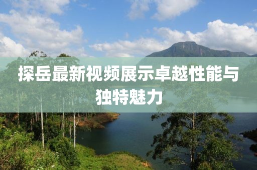探岳最新視頻展示卓越性能與獨特魅力