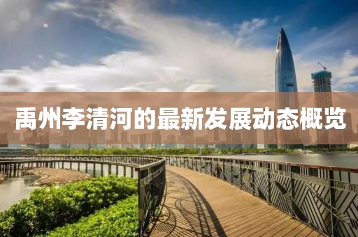禹州李清河的最新發(fā)展動(dòng)態(tài)概覽