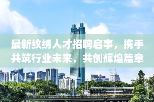 最新紋繡人才招聘啟事，攜手共筑行業(yè)未來，共創(chuàng)輝煌篇章