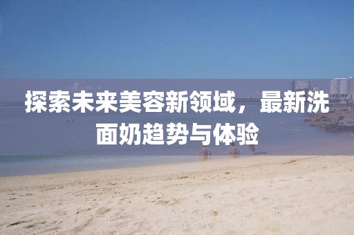 探索未來美容新領域，最新洗面奶趨勢與體驗