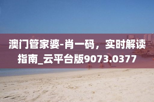 澳門管家婆-肖一碼，實時解讀指南_云平臺版9073.0377