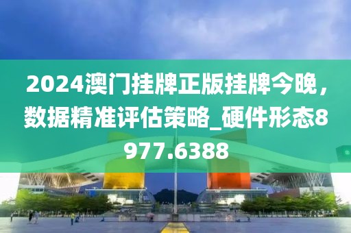 2024澳門掛牌正版掛牌今晚，數(shù)據(jù)精準評估策略_硬件形態(tài)8977.6388