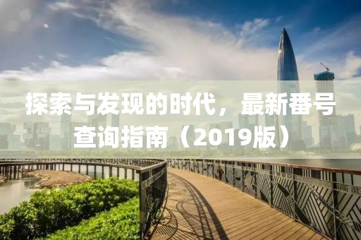 探索與發(fā)現(xiàn)的時(shí)代，最新番號(hào)查詢指南（2019版）