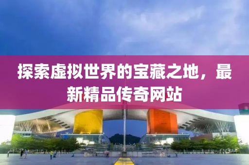 探索虛擬世界的寶藏之地，最新精品傳奇網(wǎng)站