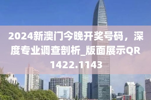 2024新澳門今晚開獎號碼，深度專業(yè)調(diào)查剖析_版面展示QR1422.1143