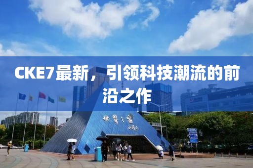 CKE7最新，引領(lǐng)科技潮流的前沿之作