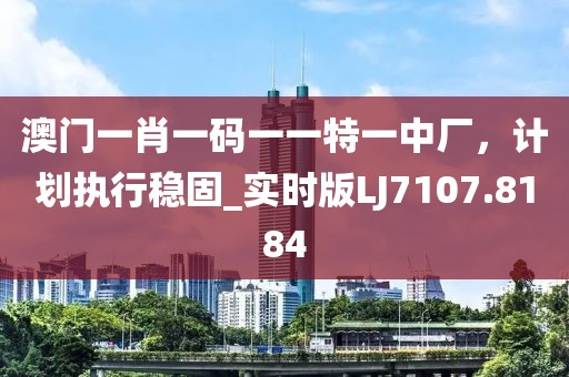 澳門(mén)一肖一碼一一特一中廠，計(jì)劃執(zhí)行穩(wěn)固_實(shí)時(shí)版LJ7107.8184