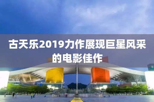 古天樂2019力作展現(xiàn)巨星風(fēng)采的電影佳作