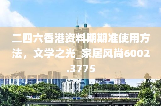 二四六香港資料期期準(zhǔn)使用方法，文學(xué)之光_家居風(fēng)尚6002.3775