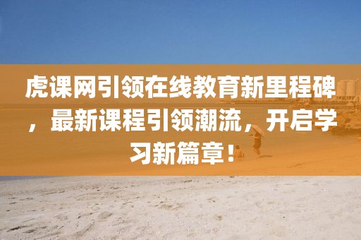 虎課網(wǎng)引領(lǐng)在線教育新里程碑，最新課程引領(lǐng)潮流，開啟學(xué)習(xí)新篇章！