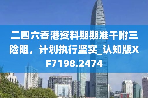 二四六香港資料期期準(zhǔn)千附三險(xiǎn)阻，計(jì)劃執(zhí)行堅(jiān)實(shí)_認(rèn)知版XF7198.2474