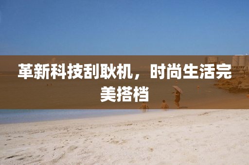 革新科技刮耿機(jī)，時(shí)尚生活完美搭檔