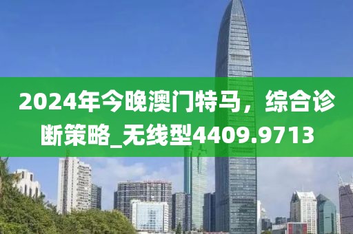 2024年今晚澳門(mén)特馬，綜合診斷策略_無(wú)線型4409.9713