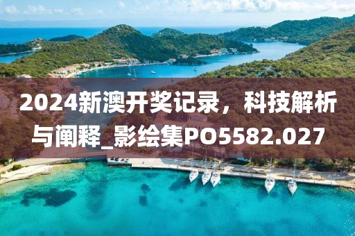 2024新澳開獎記錄，科技解析與闡釋_影繪集PO5582.027