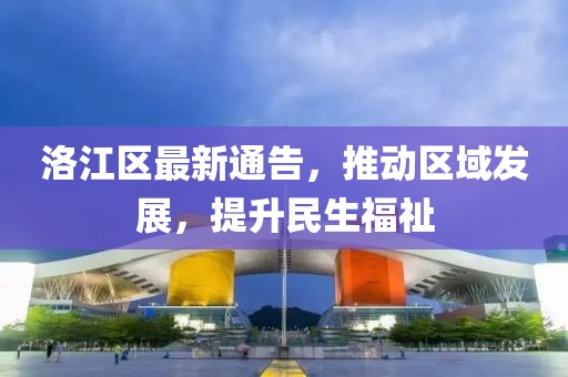 洛江區(qū)最新通告，推動(dòng)區(qū)域發(fā)展，提升民生福祉