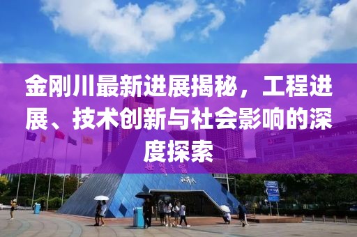金剛川最新進展揭秘，工程進展、技術(shù)創(chuàng)新與社會影響的深度探索