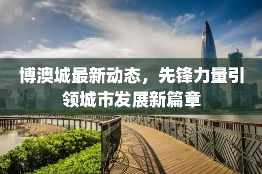 博澳城最新動(dòng)態(tài)，先鋒力量引領(lǐng)城市發(fā)展新篇章