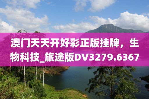澳門(mén)天天開(kāi)好彩正版掛牌，生物科技_旅途版DV3279.6367