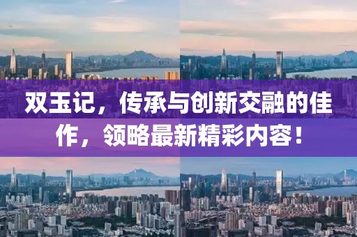 雙玉記，傳承與創(chuàng)新交融的佳作，領(lǐng)略最新精彩內(nèi)容！