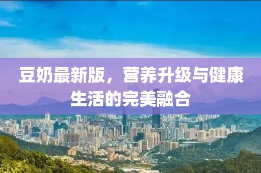 豆奶最新版，營(yíng)養(yǎng)升級(jí)與健康生活的完美融合