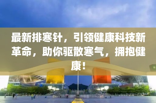 最新排寒針，引領(lǐng)健康科技新革命，助你驅(qū)散寒氣，擁抱健康！
