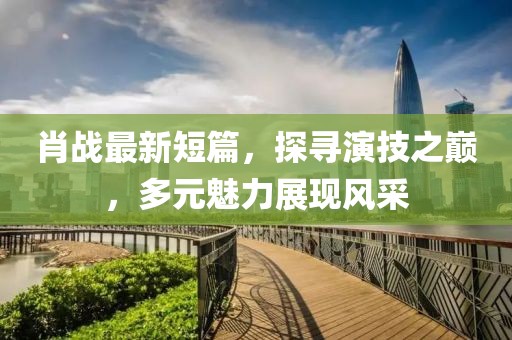 肖戰(zhàn)最新短篇，探尋演技之巔，多元魅力展現(xiàn)風(fēng)采