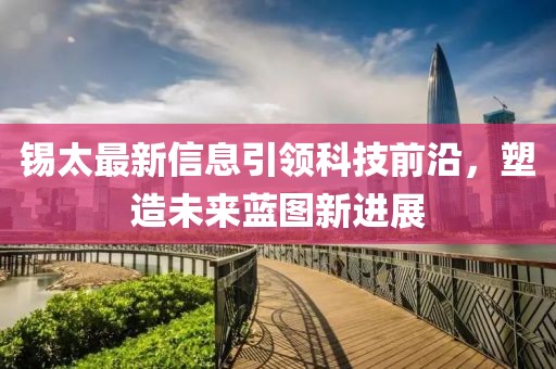 錫太最新信息引領(lǐng)科技前沿，塑造未來藍(lán)圖新進(jìn)展