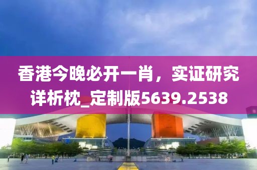 香港今晚必開一肖，實證研究詳析枕_定制版5639.2538