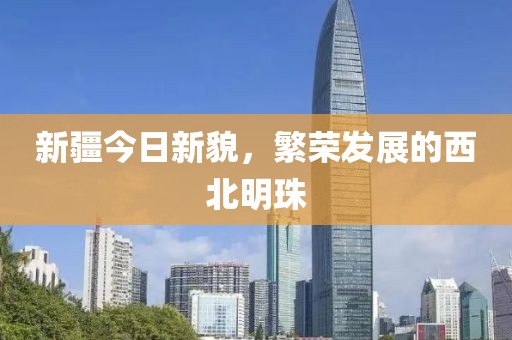 新疆今日新貌，繁榮發(fā)展的西北明珠