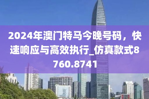 2024年澳門特馬今晚號(hào)碼，快速響應(yīng)與高效執(zhí)行_仿真款式8760.8741