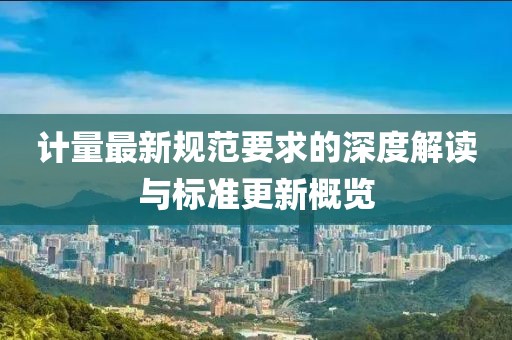 計(jì)量最新規(guī)范要求的深度解讀與標(biāo)準(zhǔn)更新概覽